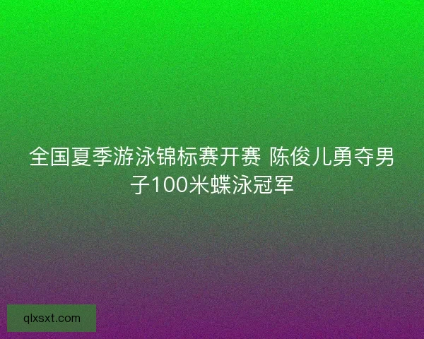 全国夏季游泳锦标赛开赛 陈俊儿勇夺男子100米蝶泳冠军