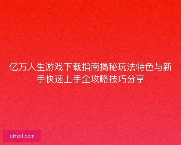 亿万人生游戏下载指南揭秘玩法特色与新手快速上手全攻略技巧分享