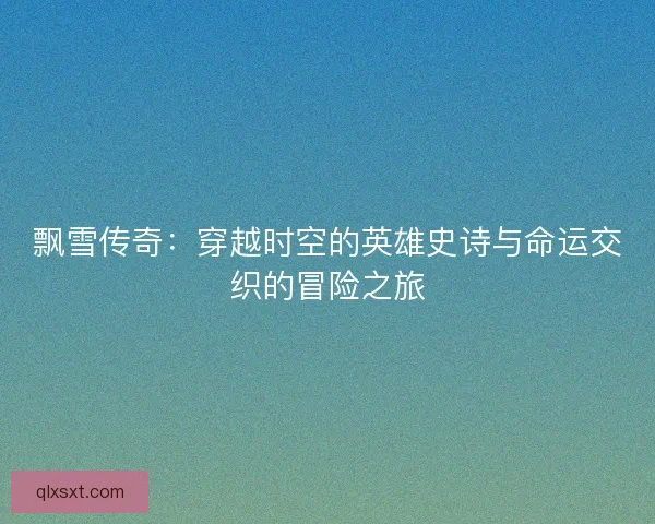 飘雪传奇：穿越时空的英雄史诗与命运交织的冒险之旅