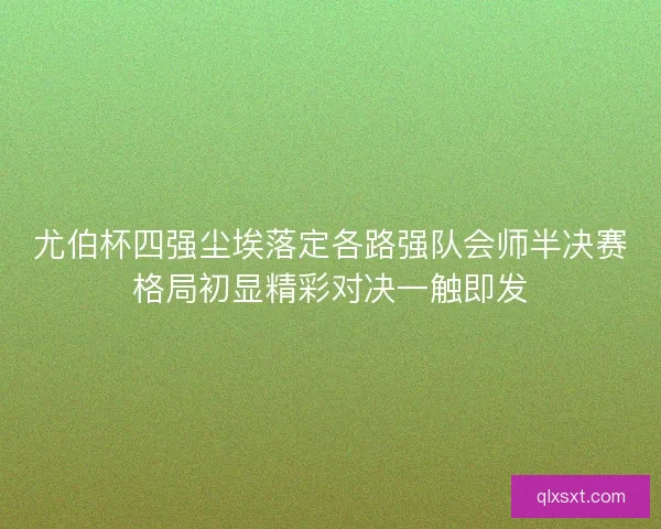 尤伯杯四强尘埃落定各路强队会师半决赛格局初显精彩对决一触即发