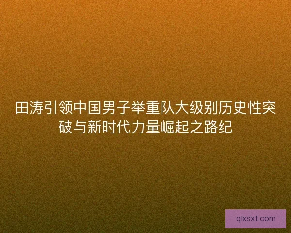 田涛引领中国男子举重队大级别历史性突破与新时代力量崛起之路纪