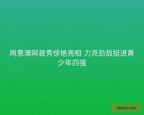 周意澳网首秀惊艳亮相 力克劲敌挺进青少年四强