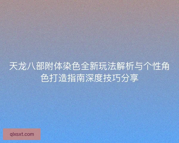 天龙八部附体染色全新玩法解析与个性角色打造指南深度技巧分享