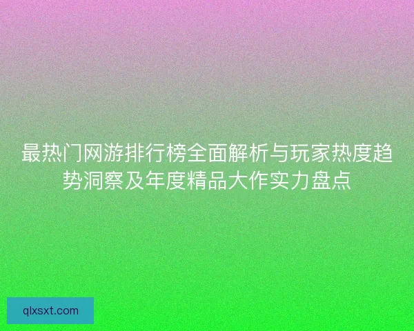 最热门网游排行榜全面解析与玩家热度趋势洞察及年度精品大作实力盘点