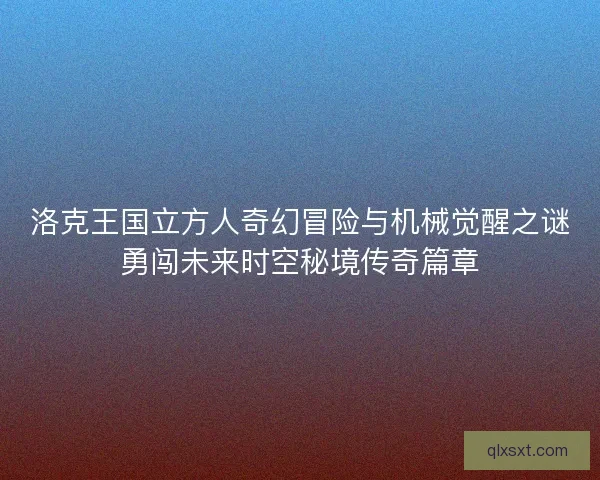 洛克王国立方人奇幻冒险与机械觉醒之谜勇闯未来时空秘境传奇篇章