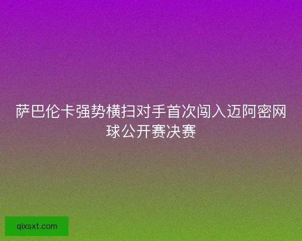 萨巴伦卡强势横扫对手首次闯入迈阿密网球公开赛决赛