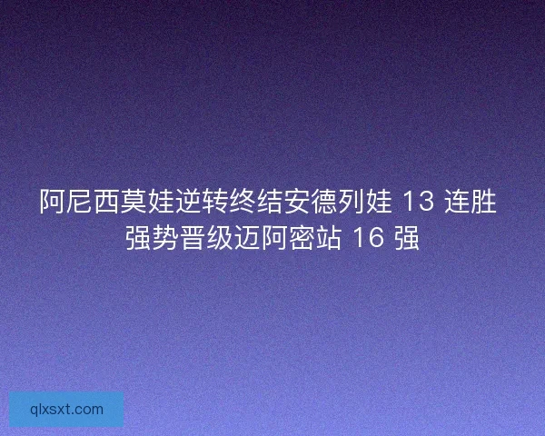 阿尼西莫娃逆转终结安德列娃 13 连胜 强势晋级迈阿密站 16 强
