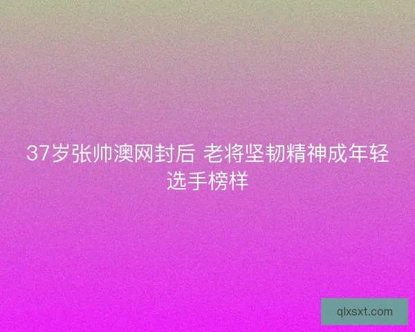 37岁张帅澳网封后 老将坚韧精神成年轻选手榜样
