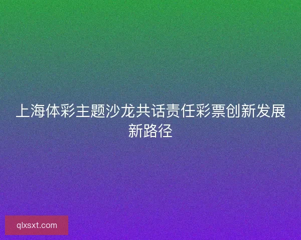 上海体彩主题沙龙共话责任彩票创新发展新路径