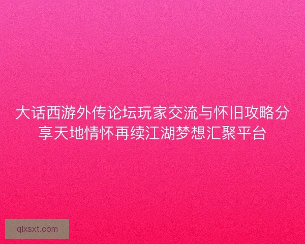 大话西游外传论坛玩家交流与怀旧攻略分享天地情怀再续江湖梦想汇聚平台