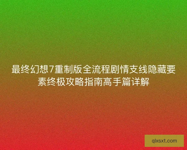 最终幻想7重制版全流程剧情支线隐藏要素终极攻略指南高手篇详解