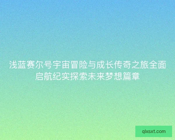 浅蓝赛尔号宇宙冒险与成长传奇之旅全面启航纪实探索未来梦想篇章