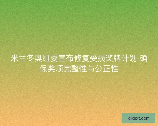 米兰冬奥组委宣布修复受损奖牌计划 确保奖项完整性与公正性