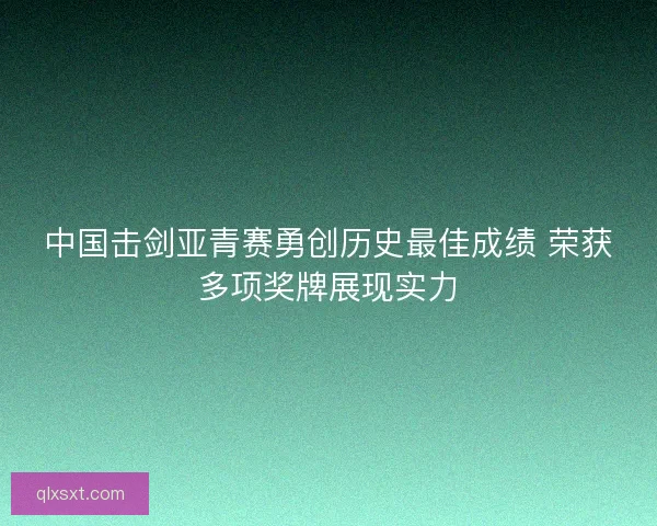 中国击剑亚青赛勇创历史最佳成绩 荣获多项奖牌展现实力