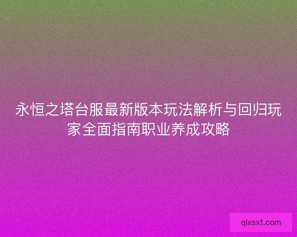 永恒之塔台服最新版本玩法解析与回归玩家全面指南职业养成攻略
