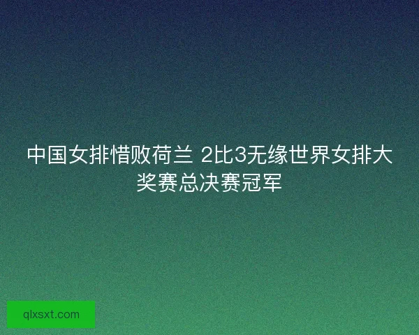 中国女排惜败荷兰 2比3无缘世界女排大奖赛总决赛冠军