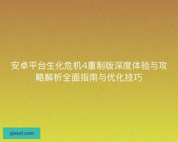 安卓平台生化危机4重制版深度体验与攻略解析全面指南与优化技巧
