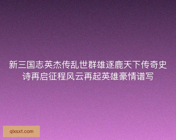 新三国志英杰传乱世群雄逐鹿天下传奇史诗再启征程风云再起英雄豪情谱写 新三国志英杰传乱世群雄逐鹿天下传奇史诗再启征程风云再起英雄豪情谱写