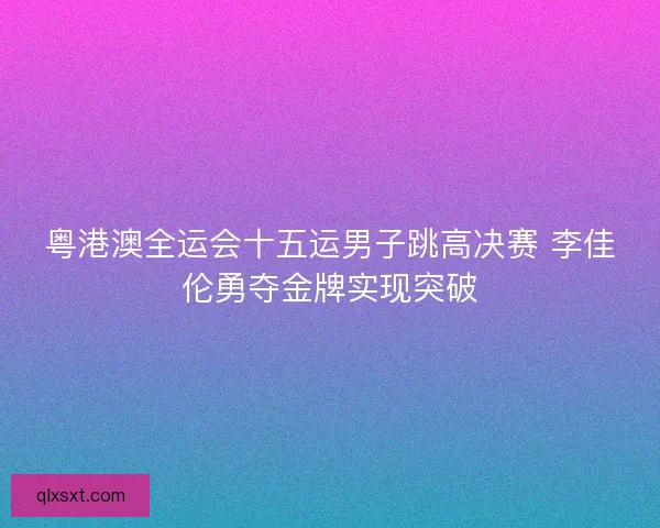 粤港澳全运会十五运男子跳高决赛 李佳伦勇夺金牌实现突破