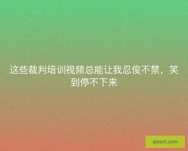 这些裁判培训视频总能让我忍俊不禁，笑到停不下来