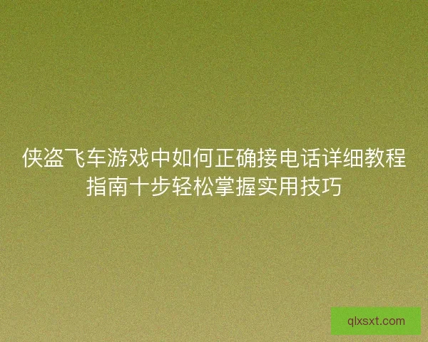 侠盗飞车游戏中如何正确接电话详细教程指南十步轻松掌握实用技巧