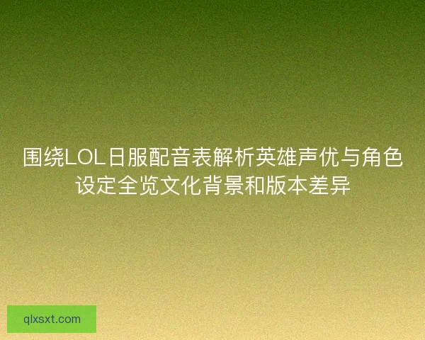 围绕LOL日服配音表解析英雄声优与角色设定全览文化背景和版本差异