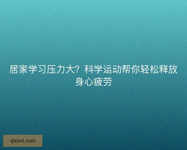 居家学习压力大？科学运动帮你轻松释放身心疲劳