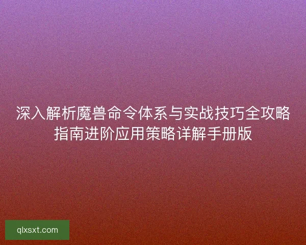 深入解析魔兽命令体系与实战技巧全攻略指南进阶应用策略详解手册版