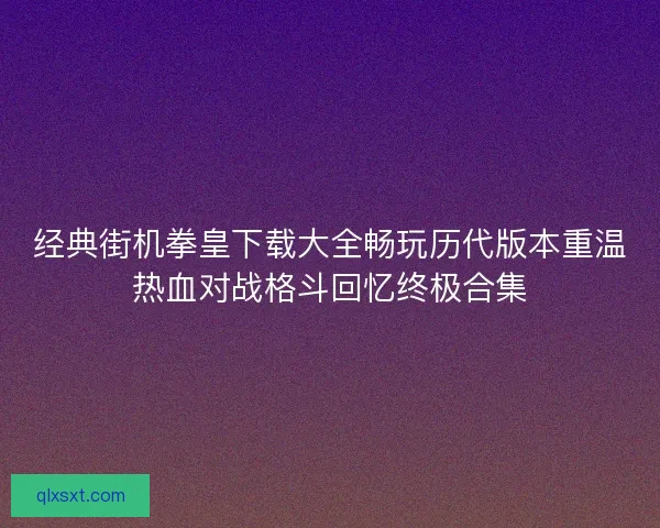 经典街机拳皇下载大全畅玩历代版本重温热血对战格斗回忆终极合集