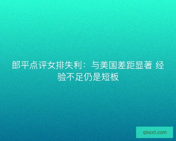郎平点评女排失利：与美国差距显著 经验不足仍是短板