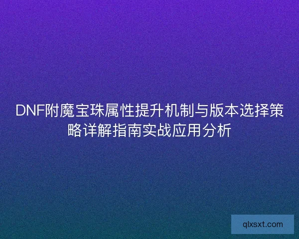 DNF附魔宝珠属性提升机制与版本选择策略详解指南实战应用分析