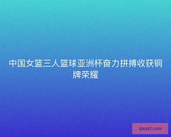 中国女篮三人篮球亚洲杯奋力拼搏收获铜牌荣耀