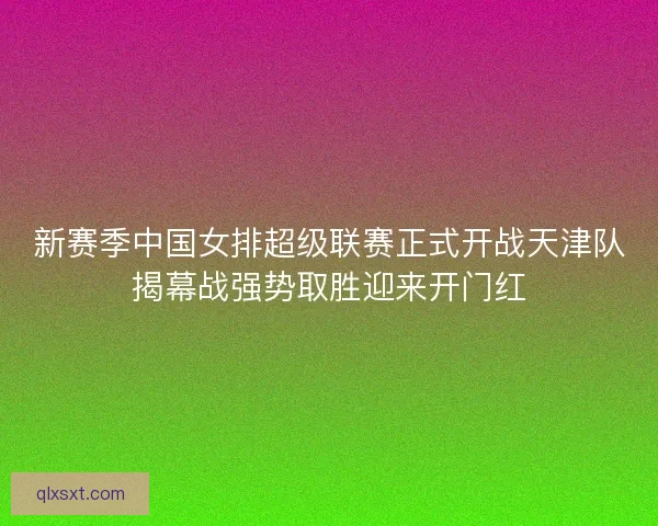 新赛季中国女排超级联赛正式开战天津队揭幕战强势取胜迎来开门红