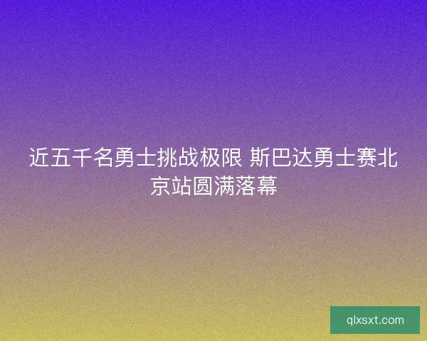 近五千名勇士挑战极限 斯巴达勇士赛北京站圆满落幕