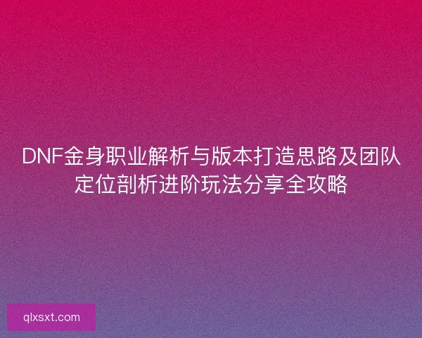 DNF金身职业解析与版本打造思路及团队定位剖析进阶玩法分享全攻略