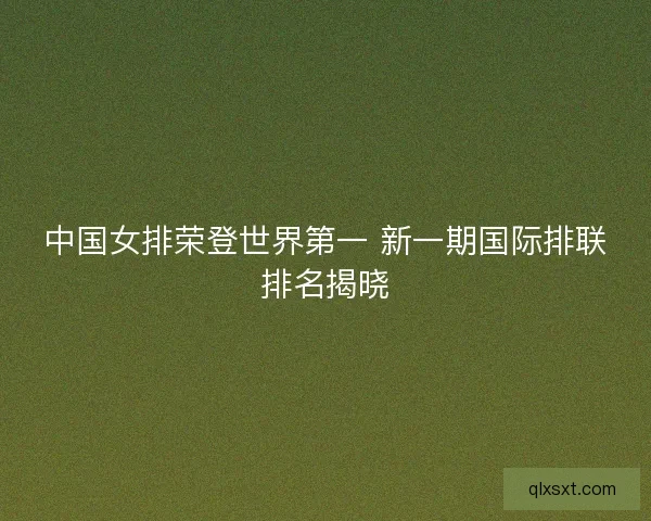 中国女排荣登世界第一 新一期国际排联排名揭晓