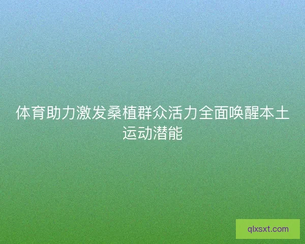 体育助力激发桑植群众活力全面唤醒本土运动潜能