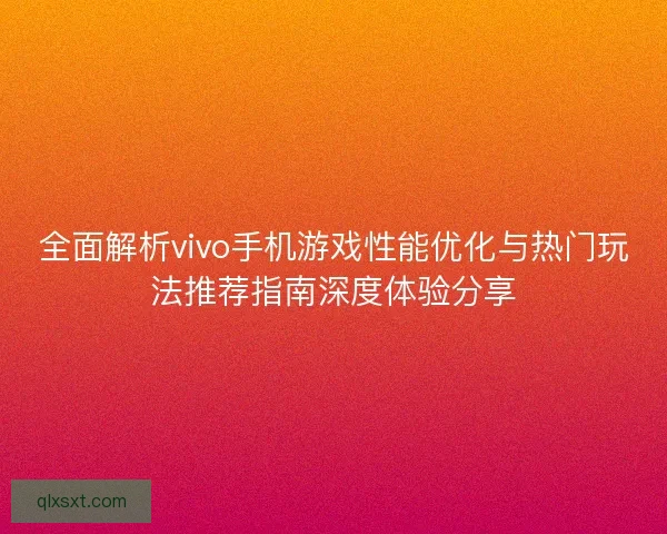 全面解析vivo手机游戏性能优化与热门玩法推荐指南深度体验分享