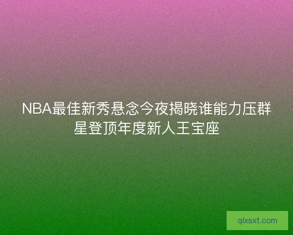 NBA最佳新秀悬念今夜揭晓谁能力压群星登顶年度新人王宝座