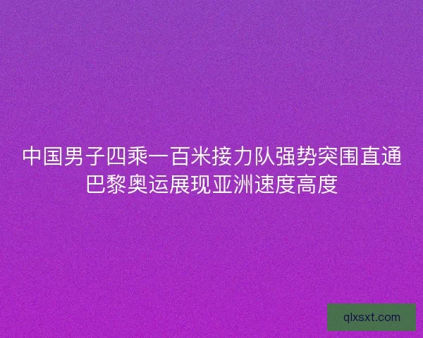 中国男子四乘一百米接力队强势突围直通巴黎奥运展现亚洲速度高度