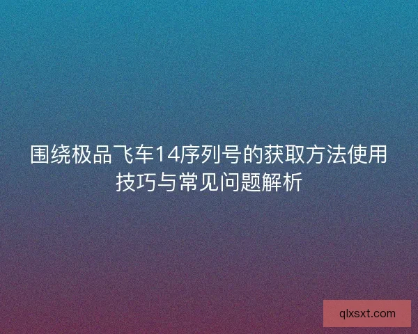围绕极品飞车14序列号的获取方法使用技巧与常见问题解析